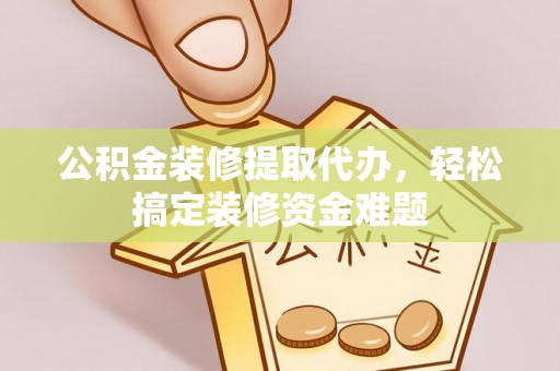 阜阳公积金装修提取代办，轻松搞定装修资金难题