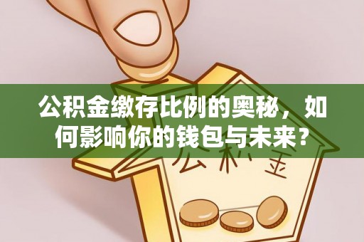 阜阳公积金缴存比例的奥秘，如何影响你的钱包与未来？