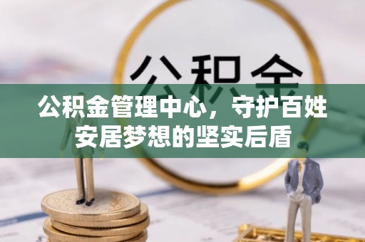 阜阳公积金管理中心，守护百姓安居梦想的坚实后盾