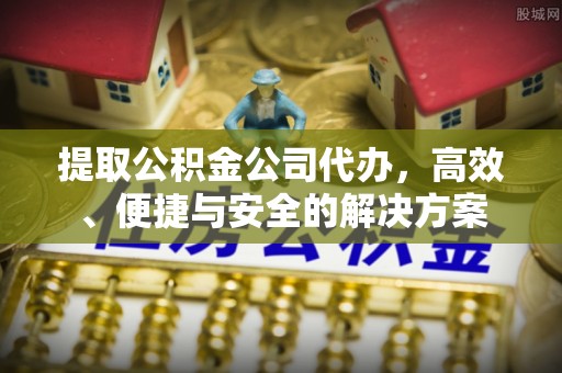 阜阳提取公积金公司代办，高效、便捷与安全的解决方案
