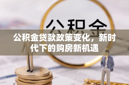 阜阳公积金贷款政策变化，新时代下的购房新机遇