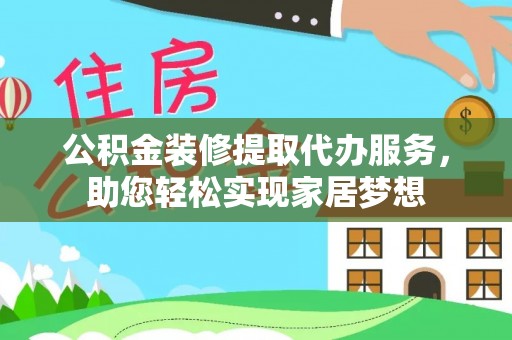 阜阳公积金装修提取代办服务，助您轻松实现家居梦想