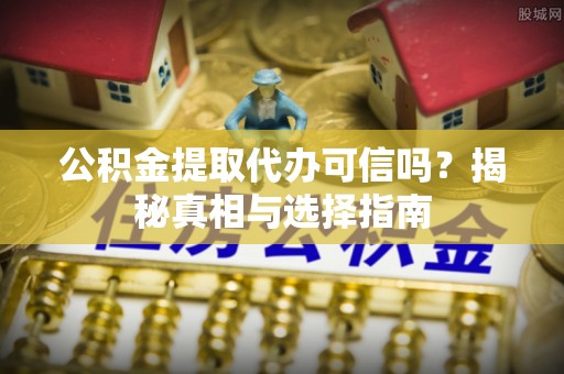 阜阳公积金提取代办可信吗？揭秘真相与选择指南