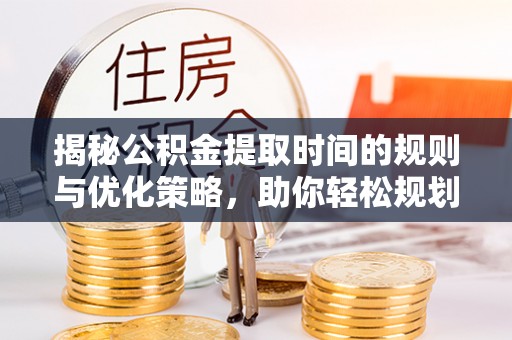 阜阳揭秘公积金提取时间的规则与优化策略，助你轻松规划财务未来