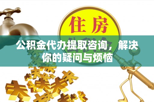 阜阳公积金代办提取咨询，解决你的疑问与烦恼