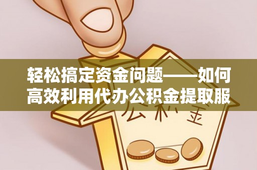 阜阳轻松搞定资金问题——如何高效利用代办公积金提取服务