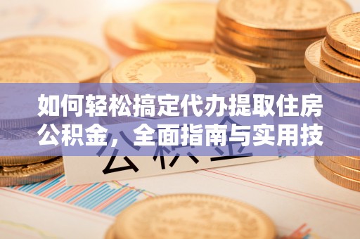 阜阳如何轻松搞定代办提取住房公积金，全面指南与实用技巧