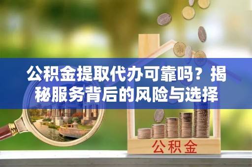 阜阳公积金提取代办可靠吗？揭秘服务背后的风险与选择