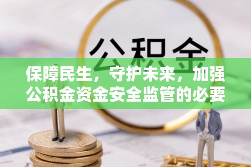 阜阳保障民生，守护未来，加强公积金资金安全监管的必要性与实践