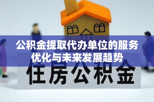 阜阳公积金提取代办单位的服务优化与未来发展趋势