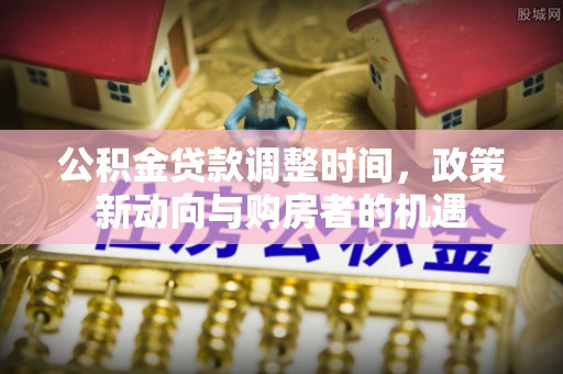 阜阳公积金贷款调整时间，政策新动向与购房者的机遇