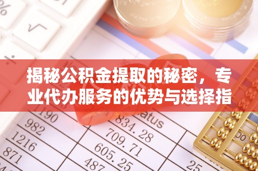 阜阳揭秘公积金提取的秘密，专业代办服务的优势与选择指南