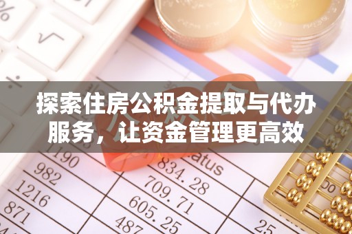 阜阳探索住房公积金提取与代办服务，让资金管理更高效