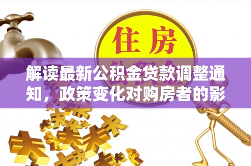 阜阳解读最新公积金贷款调整通知，政策变化对购房者的影响