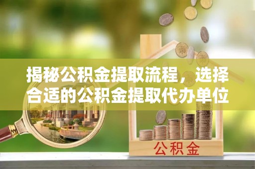 阜阳揭秘公积金提取流程，选择合适的公积金提取代办单位至关重要