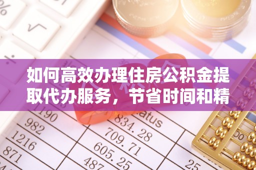 阜阳如何高效办理住房公积金提取代办服务，节省时间和精力