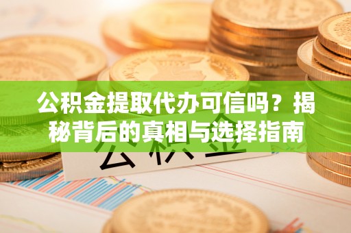 阜阳公积金提取代办可信吗？揭秘背后的真相与选择指南