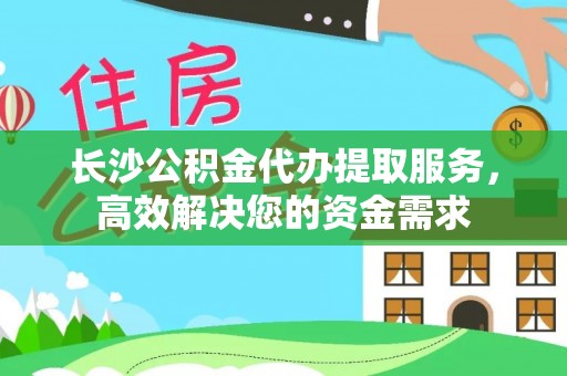 阜阳长沙公积金代办提取服务，高效解决您的资金需求