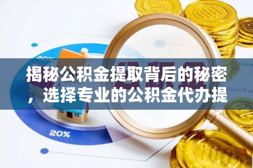 阜阳揭秘公积金提取背后的秘密，选择专业的公积金代办提取公司是否值得信赖？