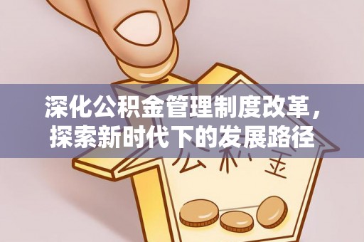 阜阳深化公积金管理制度改革，探索新时代下的发展路径