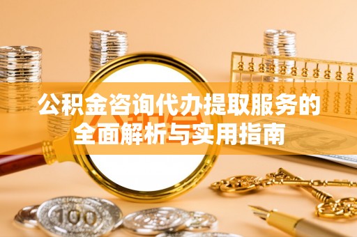 阜阳公积金咨询代办提取服务的全面解析与实用指南