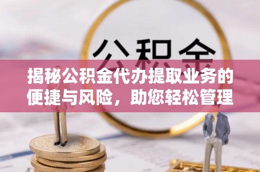 阜阳揭秘公积金代办提取业务的便捷与风险，助您轻松管理财务