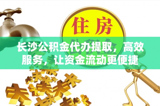 阜阳长沙公积金代办提取，高效服务，让资金流动更便捷
