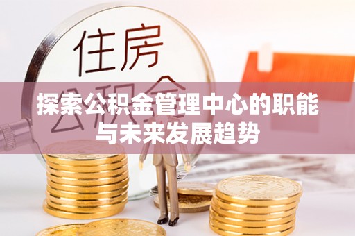 阜阳探索公积金管理中心的职能与未来发展趋势