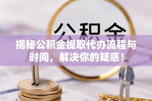 阜阳揭秘公积金提取代办流程与时间，解决你的疑惑！