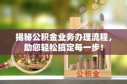 阜阳揭秘公积金业务办理流程，助您轻松搞定每一步！