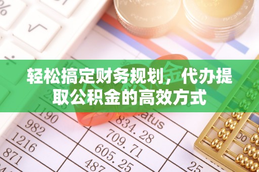 阜阳轻松搞定财务规划，代办提取公积金的高效方式