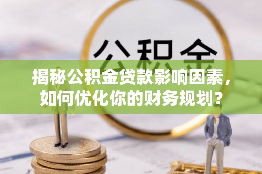 阜阳揭秘公积金贷款影响因素，如何优化你的财务规划？