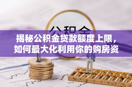 阜阳揭秘公积金贷款额度上限，如何最大化利用你的购房资金