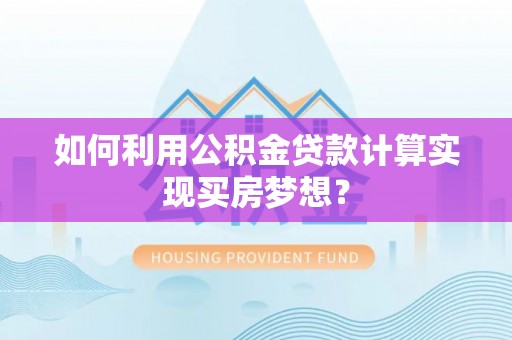 阜阳如何利用公积金贷款计算实现买房梦想？