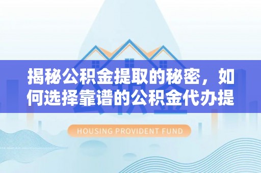 阜阳揭秘公积金提取的秘密，如何选择靠谱的公积金代办提取公司