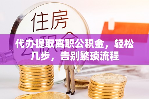 阜阳代办提取离职公积金，轻松几步，告别繁琐流程