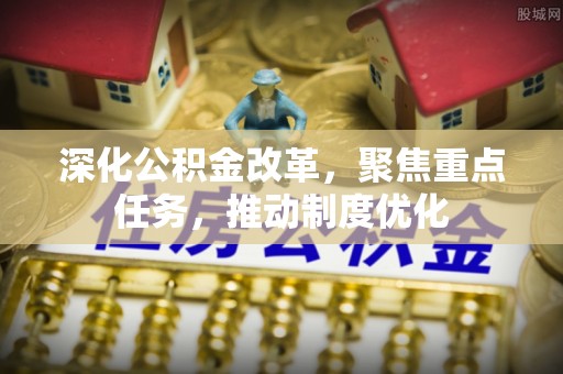 阜阳深化公积金改革，聚焦重点任务，推动制度优化