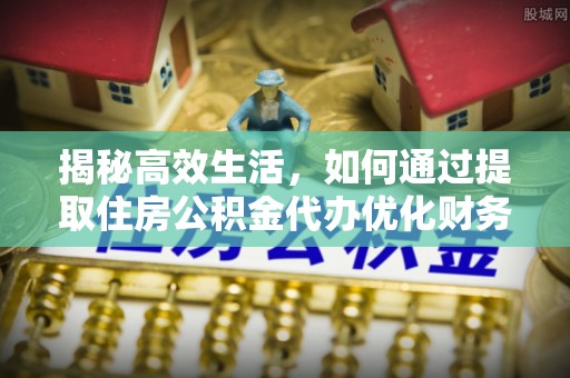 阜阳揭秘高效生活，如何通过提取住房公积金代办优化财务管理