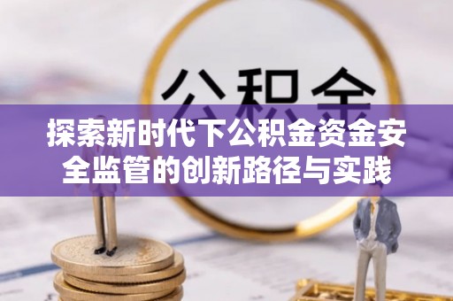阜阳探索新时代下公积金资金安全监管的创新路径与实践