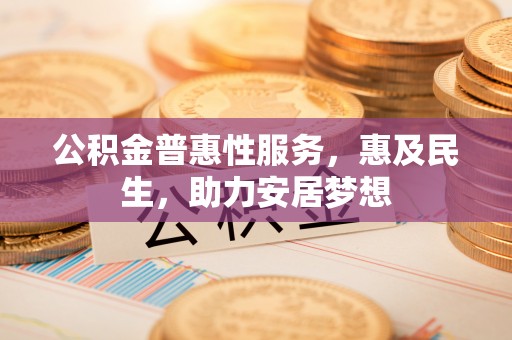阜阳公积金普惠性服务，惠及民生，助力安居梦想