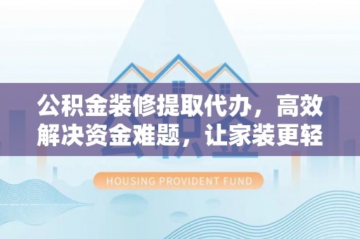 阜阳公积金装修提取代办，高效解决资金难题，让家装更轻松