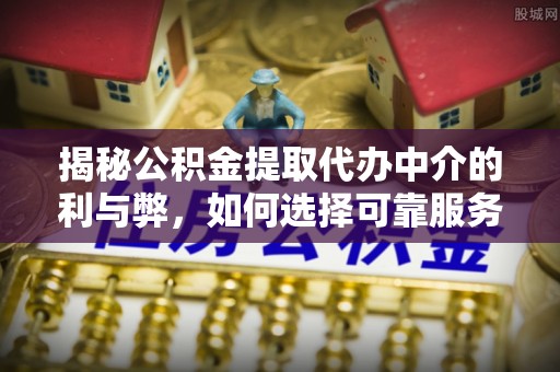 阜阳揭秘公积金提取代办中介的利与弊，如何选择可靠服务？