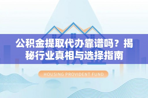 阜阳公积金提取代办靠谱吗？揭秘行业真相与选择指南