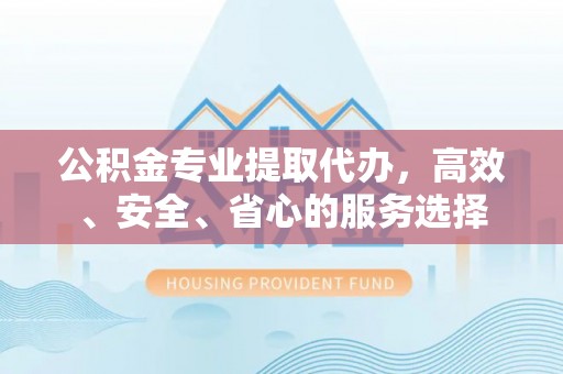 阜阳公积金专业提取代办，高效、安全、省心的服务选择