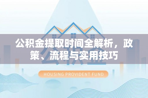阜阳公积金提取时间全解析，政策、流程与实用技巧