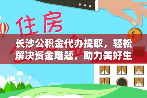 阜阳长沙公积金代办提取，轻松解决资金难题，助力美好生活