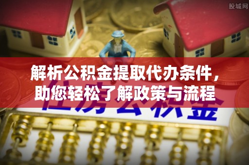 阜阳解析公积金提取代办条件，助您轻松了解政策与流程