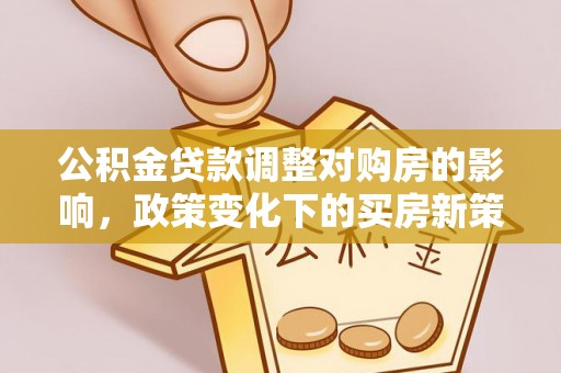 阜阳公积金贷款调整对购房的影响，政策变化下的买房新策略