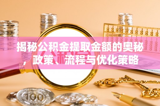 阜阳揭秘公积金提取金额的奥秘，政策、流程与优化策略