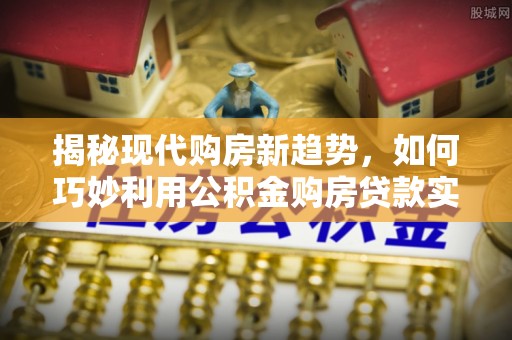 阜阳揭秘现代购房新趋势，如何巧妙利用公积金购房贷款实现梦想家园